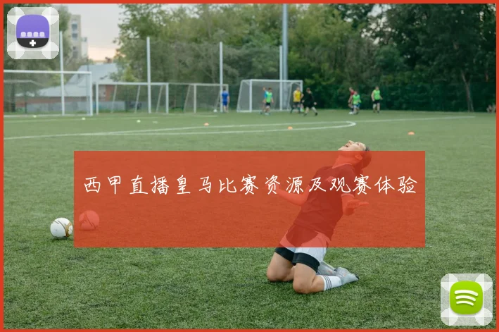 西甲直播皇马比赛资源及观赛体验