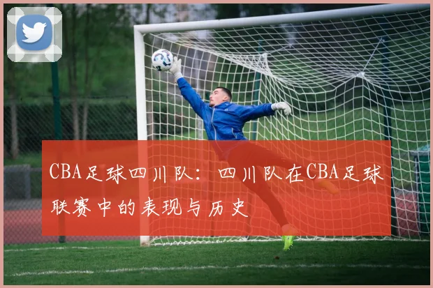CBA足球四川队：四川队在CBA足球联赛中的表现与历史