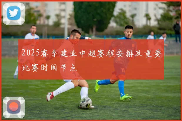 2025赛季建业中超赛程安排及重要比赛时间节点
