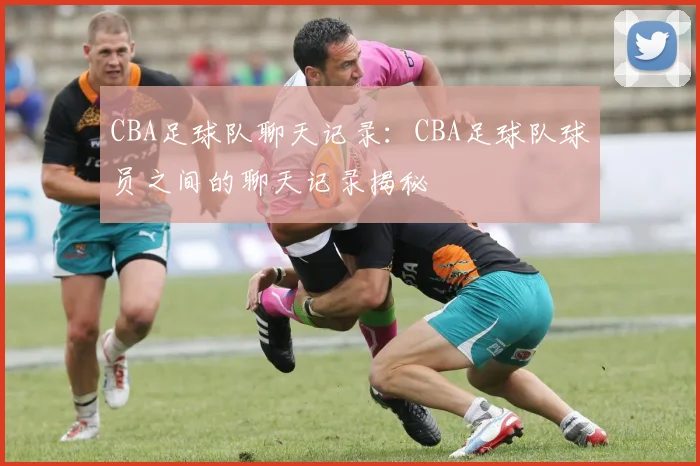 CBA足球队聊天记录：CBA足球队球员之间的聊天记录揭秘