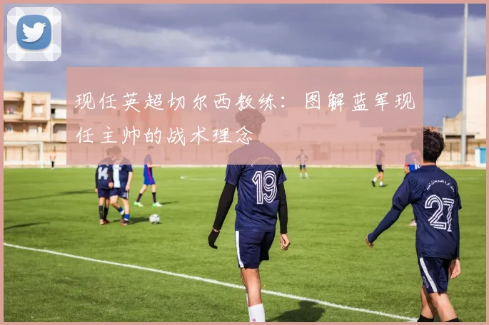 现任英超切尔西教练：图解蓝军现任主帅的战术理念