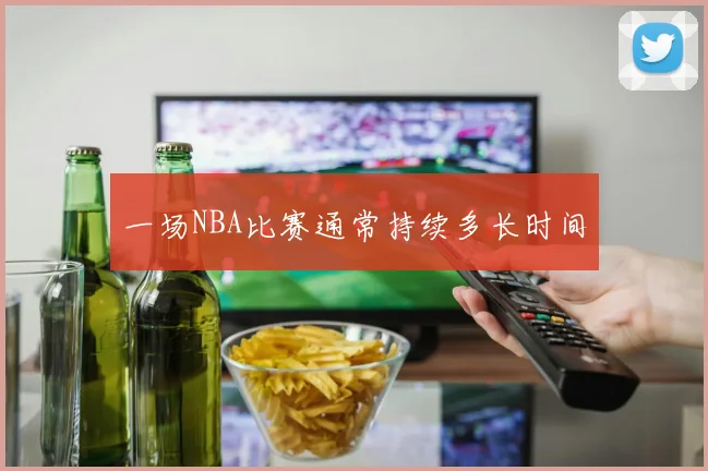一场NBA比赛通常持续多长时间