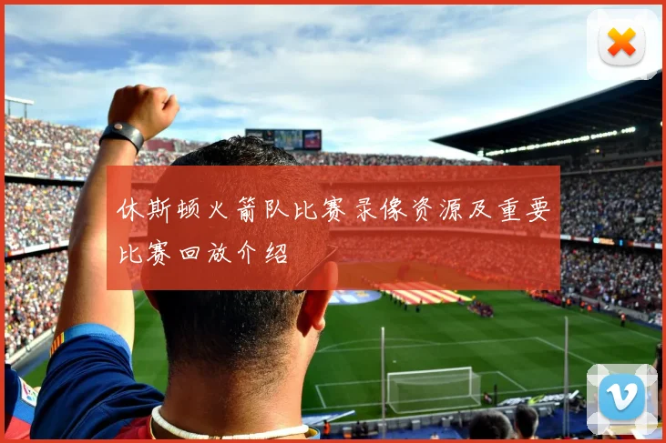 休斯顿火箭队比赛录像资源及重要比赛回放介绍
