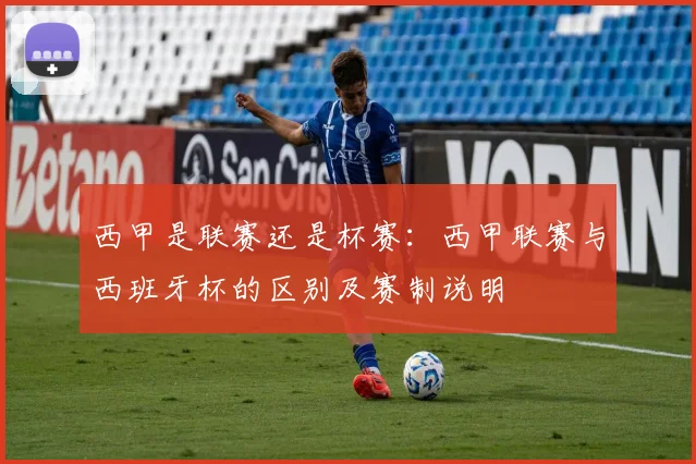 西甲是联赛还是杯赛：西甲联赛与西班牙杯的区别及赛制说明
