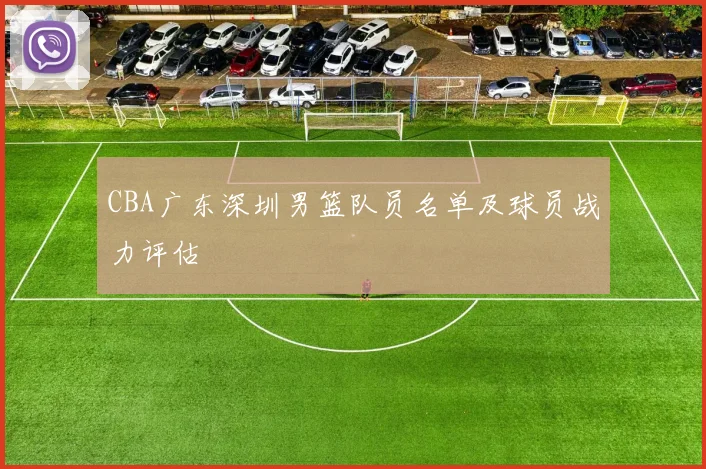 CBA广东深圳男篮队员名单及球员战力评估